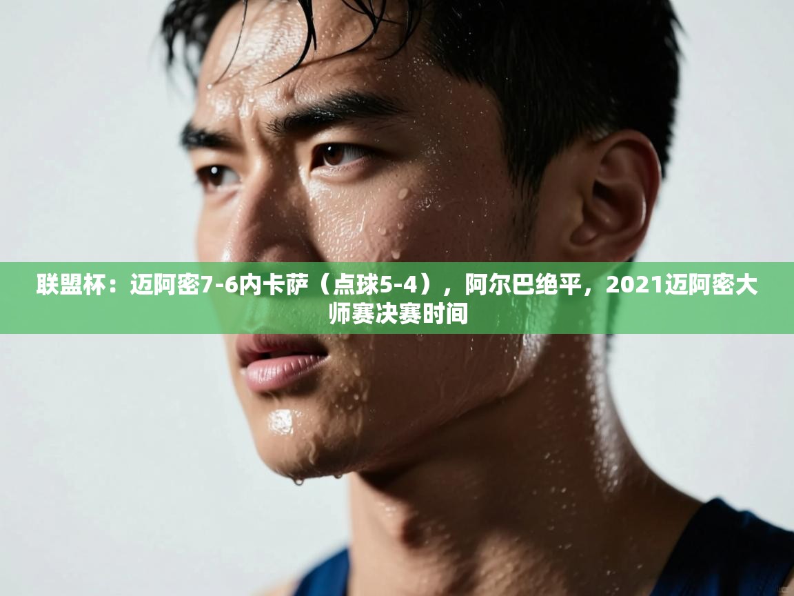 联盟杯:迈阿密7-6内卡萨(点球5-4),阿尔巴绝平,2021迈阿密大师赛决赛时间 第1张