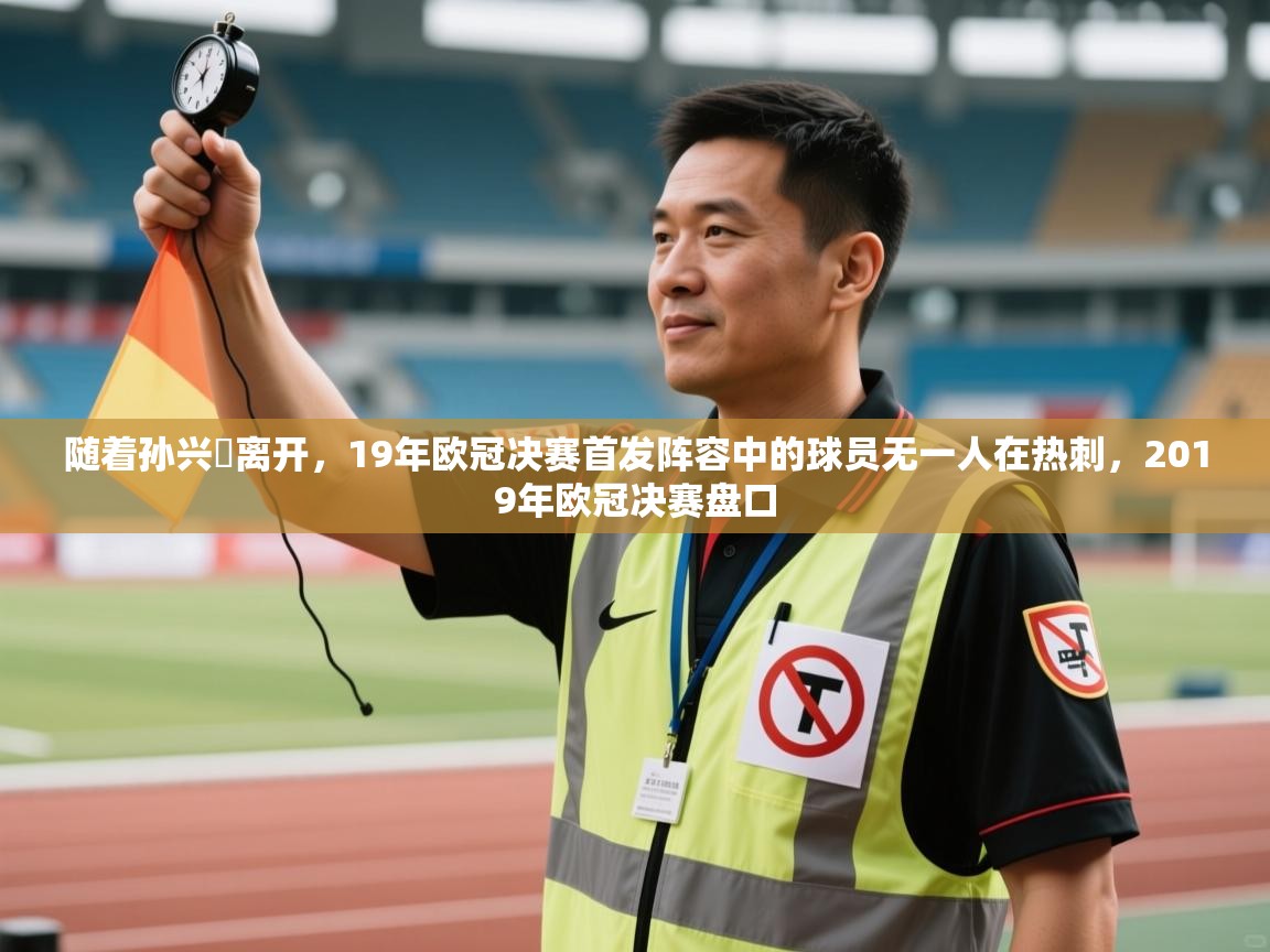 随着孙兴慜离开，19年欧冠决赛首发阵容中的球员无一人在热刺，2019年欧冠决赛盘口  第1张