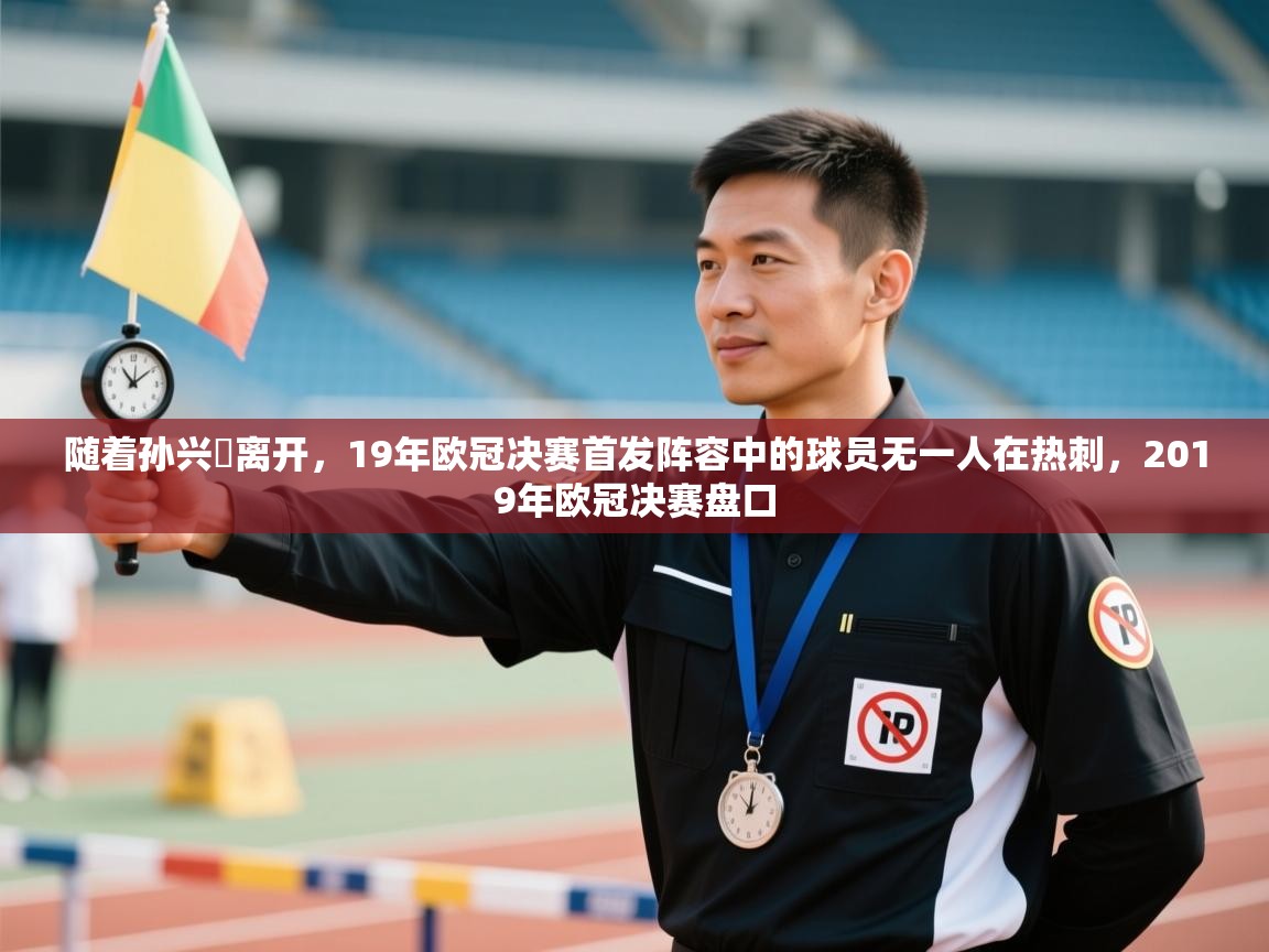 随着孙兴慜离开，19年欧冠决赛首发阵容中的球员无一人在热刺，2019年欧冠决赛盘口  第2张